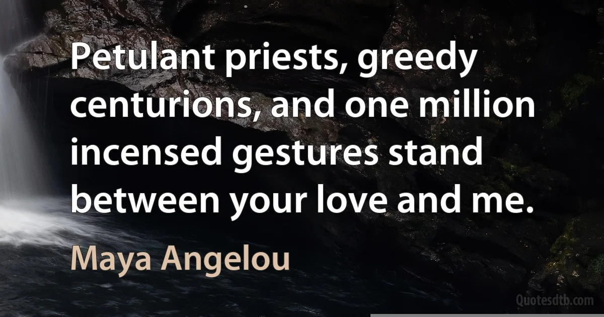 Petulant priests, greedy
centurions, and one million
incensed gestures stand
between your love and me. (Maya Angelou)