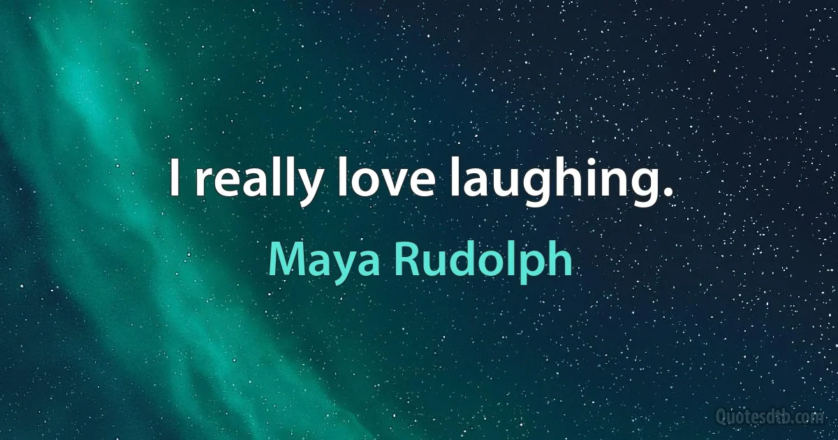 I really love laughing. (Maya Rudolph)