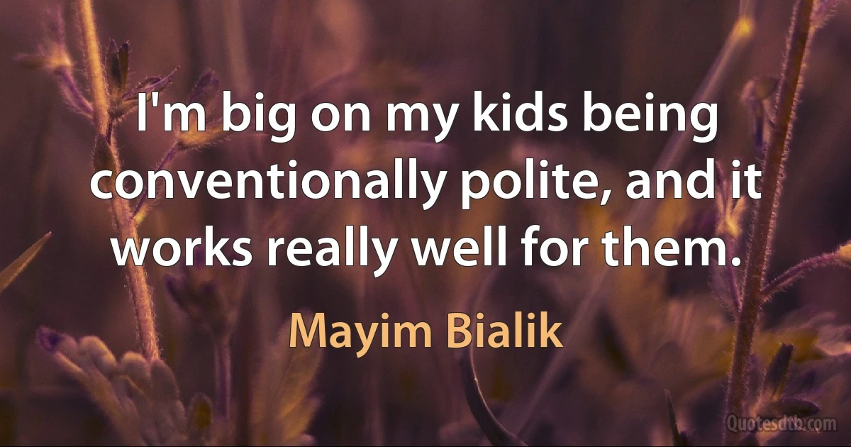 I'm big on my kids being conventionally polite, and it works really well for them. (Mayim Bialik)