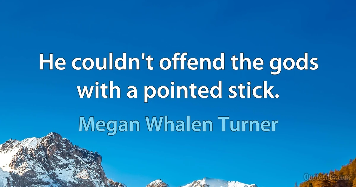 He couldn't offend the gods with a pointed stick. (Megan Whalen Turner)