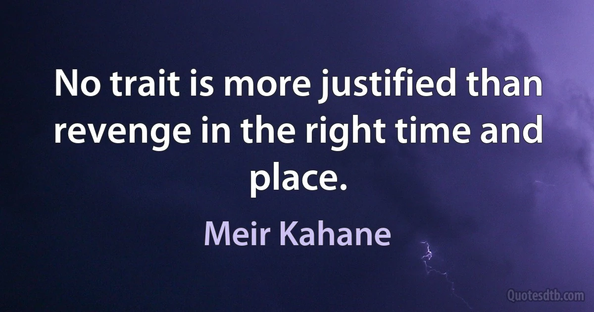 No trait is more justified than revenge in the right time and place. (Meir Kahane)