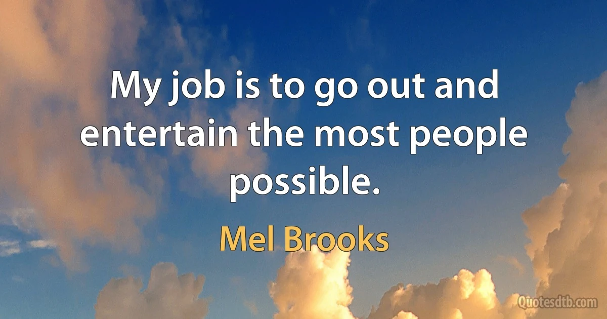 My job is to go out and entertain the most people possible. (Mel Brooks)