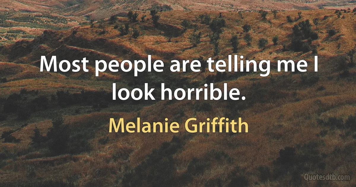 Most people are telling me I look horrible. (Melanie Griffith)