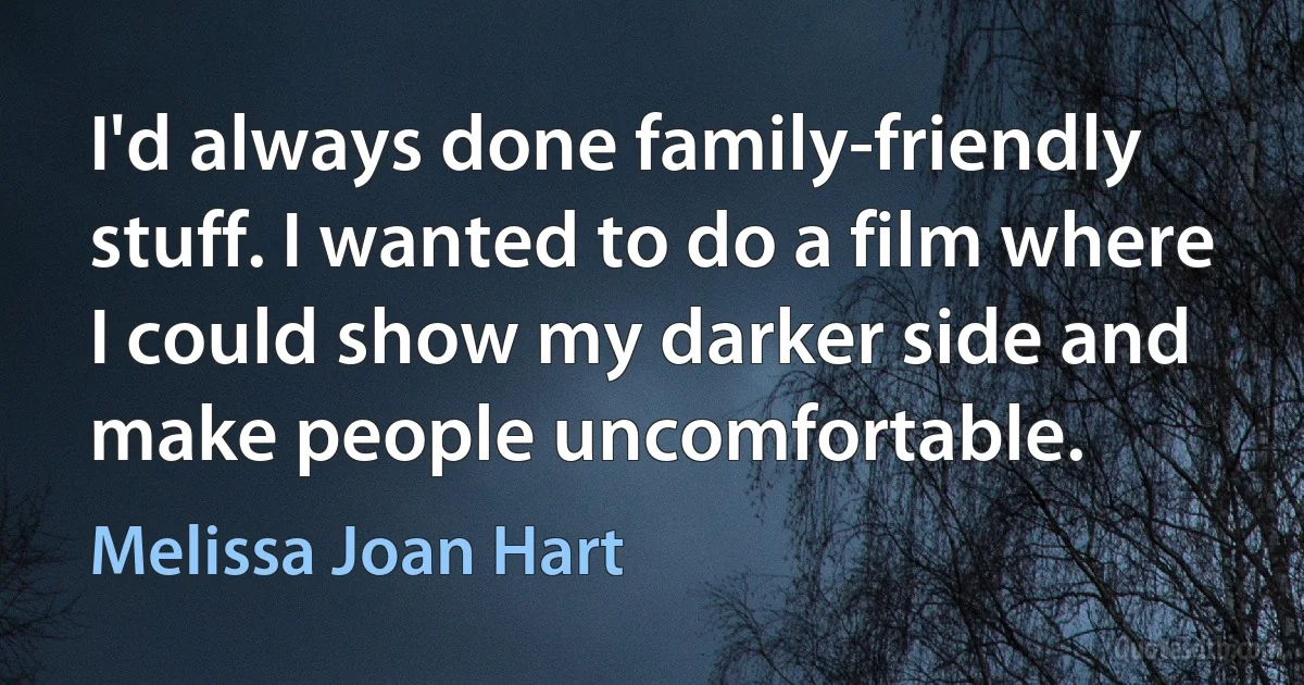 I'd always done family-friendly stuff. I wanted to do a film where I could show my darker side and make people uncomfortable. (Melissa Joan Hart)