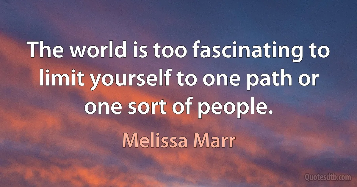 The world is too fascinating to limit yourself to one path or one sort of people. (Melissa Marr)