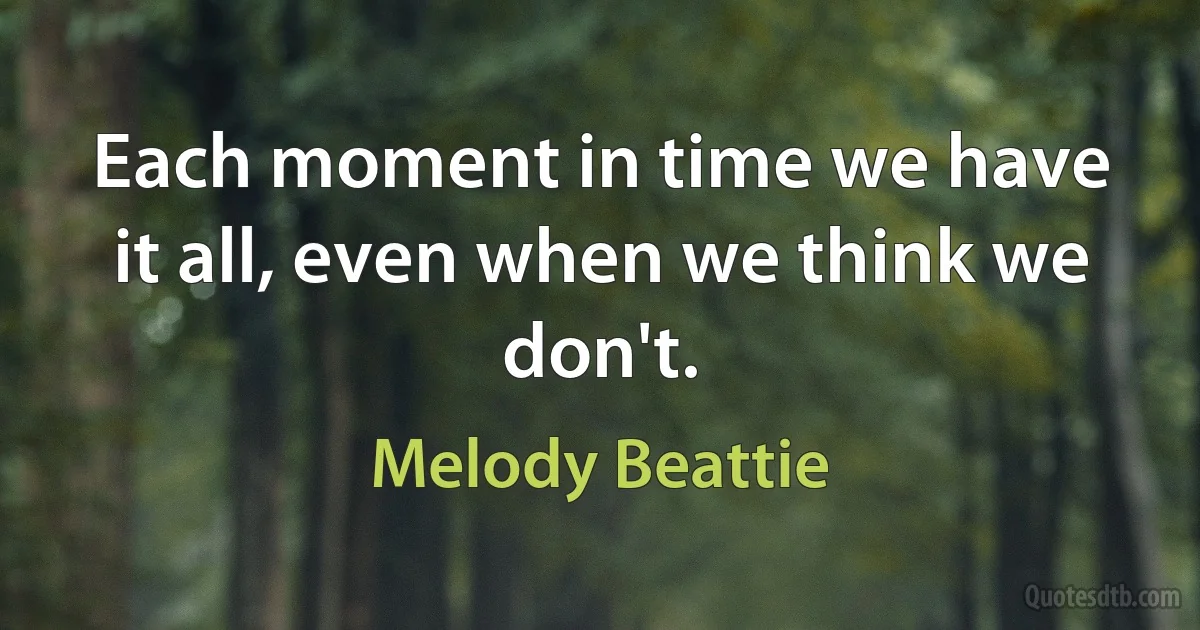 Each moment in time we have it all, even when we think we don't. (Melody Beattie)