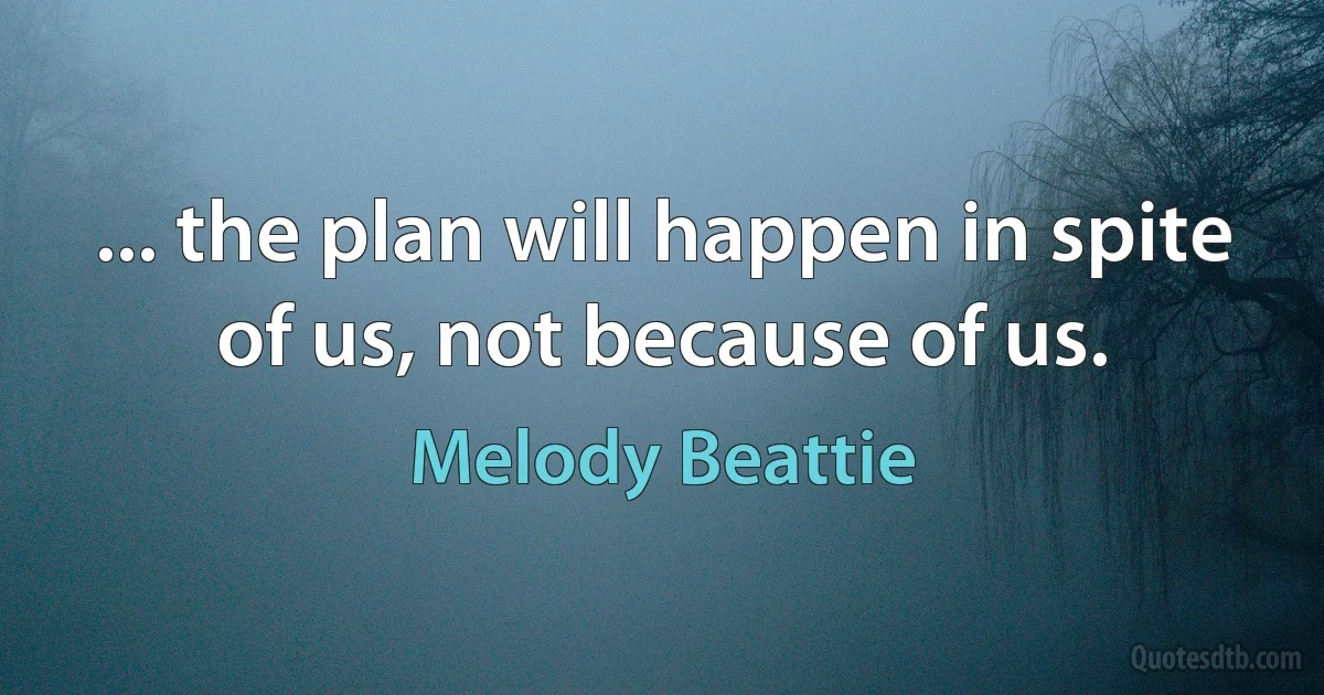 ... the plan will happen in spite of us, not because of us. (Melody Beattie)