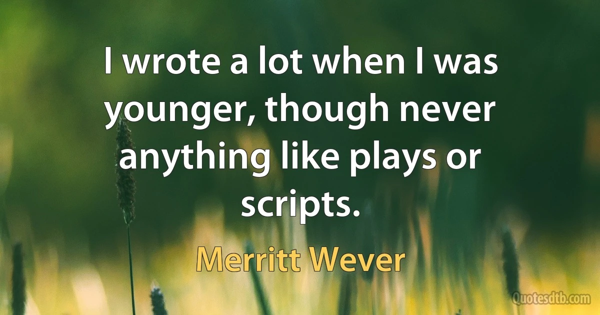 I wrote a lot when I was younger, though never anything like plays or scripts. (Merritt Wever)