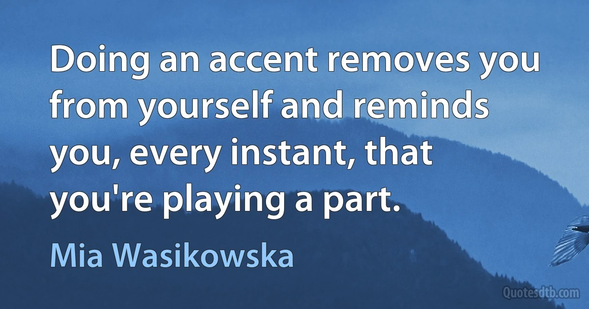 Doing an accent removes you from yourself and reminds you, every instant, that you're playing a part. (Mia Wasikowska)