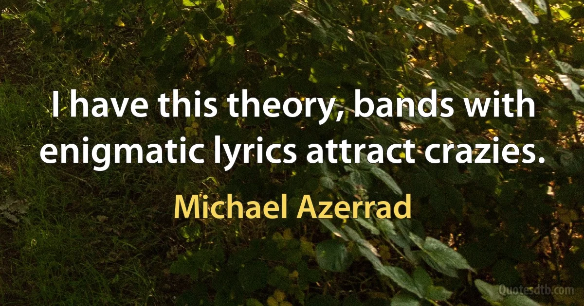 I have this theory, bands with enigmatic lyrics attract crazies. (Michael Azerrad)