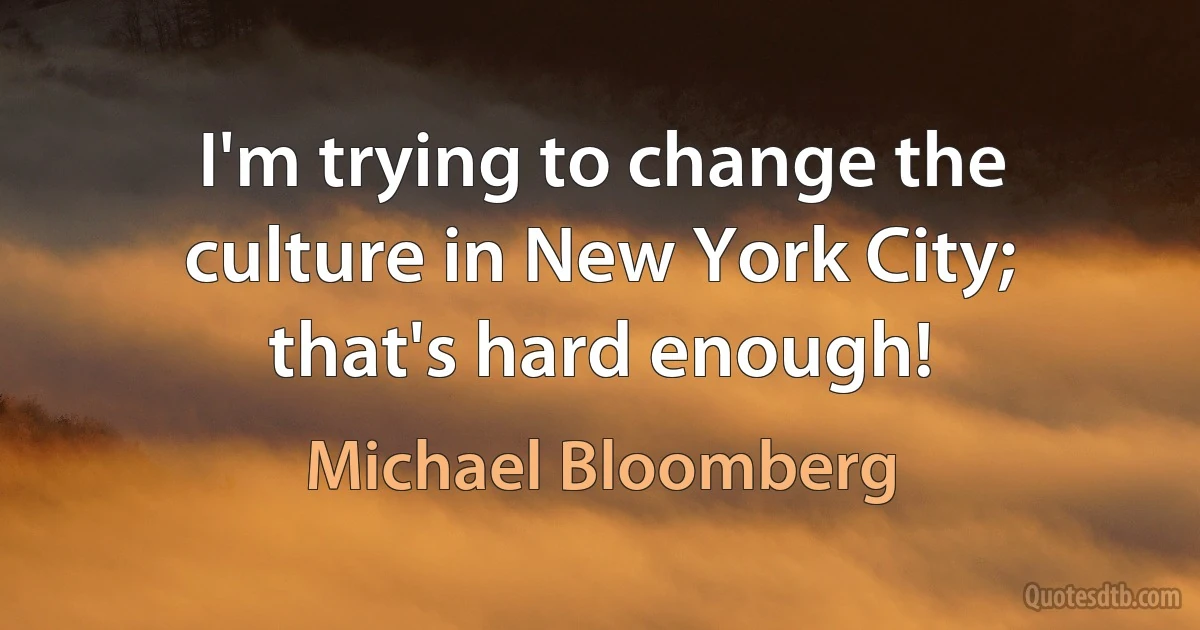 I'm trying to change the culture in New York City; that's hard enough! (Michael Bloomberg)