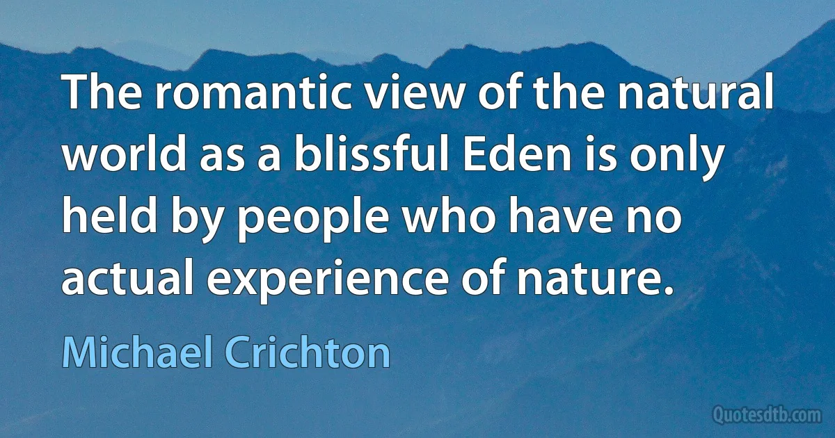 The romantic view of the natural world as a blissful Eden is only held by people who have no actual experience of nature. (Michael Crichton)