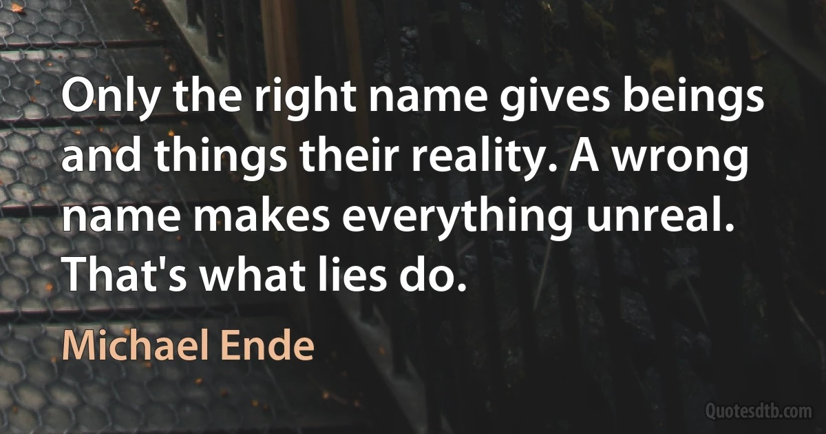 Only the right name gives beings and things their reality. A wrong name makes everything unreal. That's what lies do. (Michael Ende)