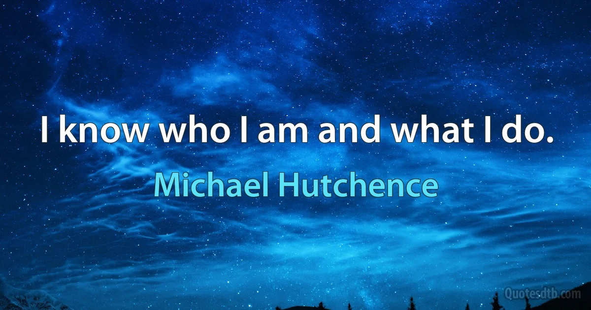 I know who I am and what I do. (Michael Hutchence)