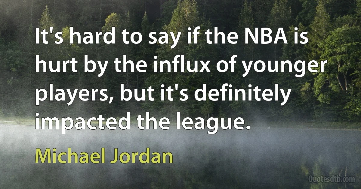 It's hard to say if the NBA is hurt by the influx of younger players, but it's definitely impacted the league. (Michael Jordan)