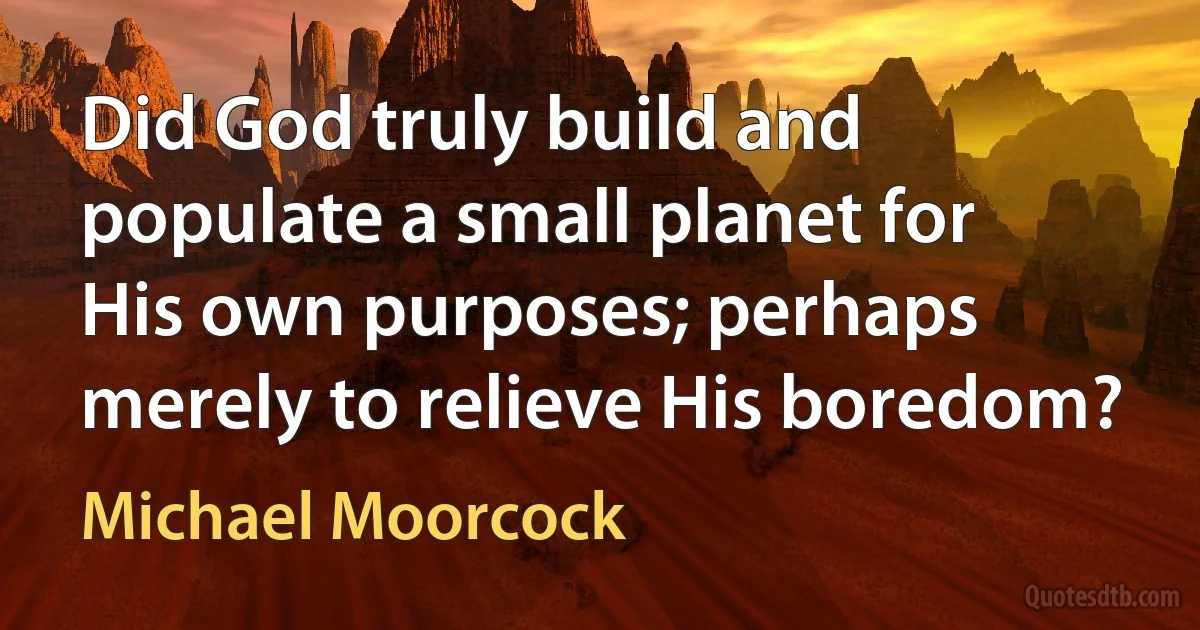 Did God truly build and populate a small planet for His own purposes; perhaps merely to relieve His boredom? (Michael Moorcock)