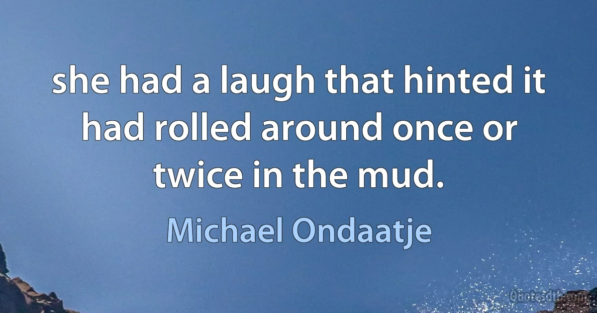 she had a laugh that hinted it had rolled around once or twice in the mud. (Michael Ondaatje)