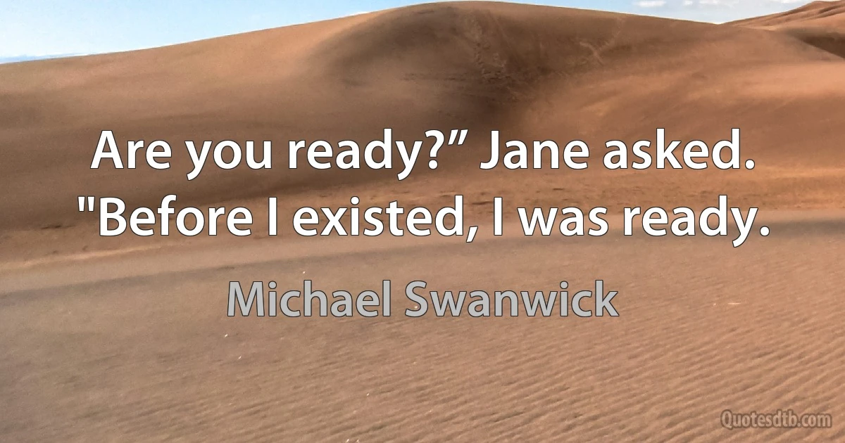 Are you ready?” Jane asked.
"Before I existed, I was ready. (Michael Swanwick)