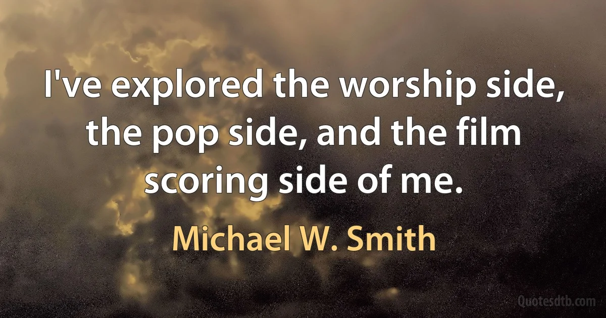 I've explored the worship side, the pop side, and the film scoring side of me. (Michael W. Smith)