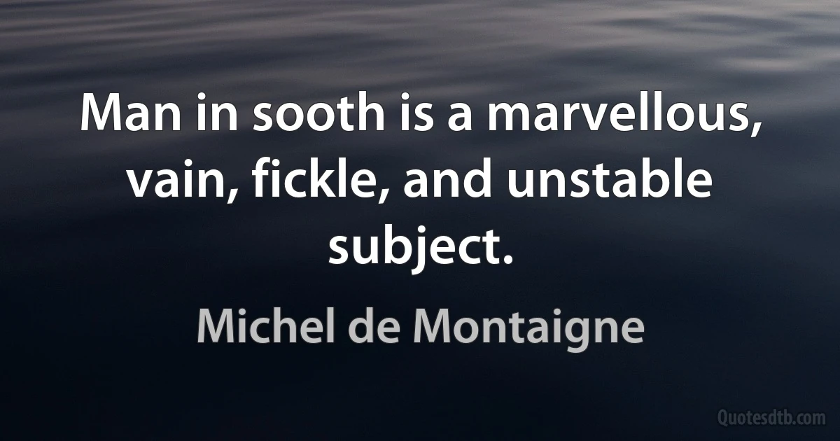 Man in sooth is a marvellous, vain, fickle, and unstable subject. (Michel de Montaigne)