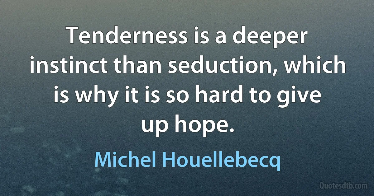 Tenderness is a deeper instinct than seduction, which is why it is so hard to give up hope. (Michel Houellebecq)