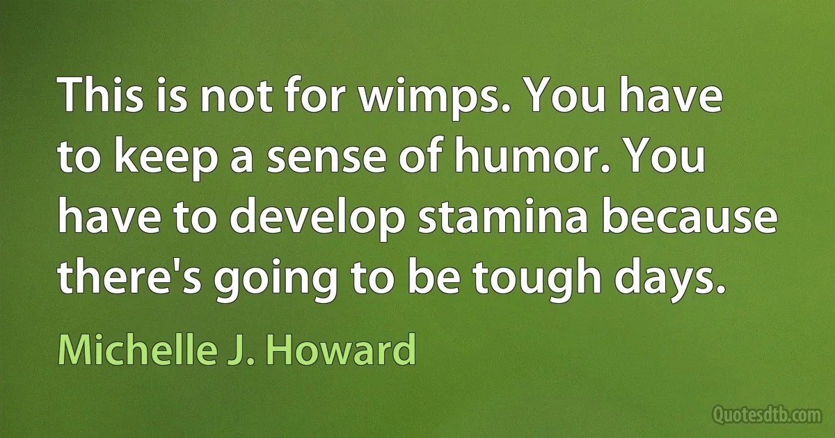 This is not for wimps. You have to keep a sense of humor. You have to develop stamina because there's going to be tough days. (Michelle J. Howard)