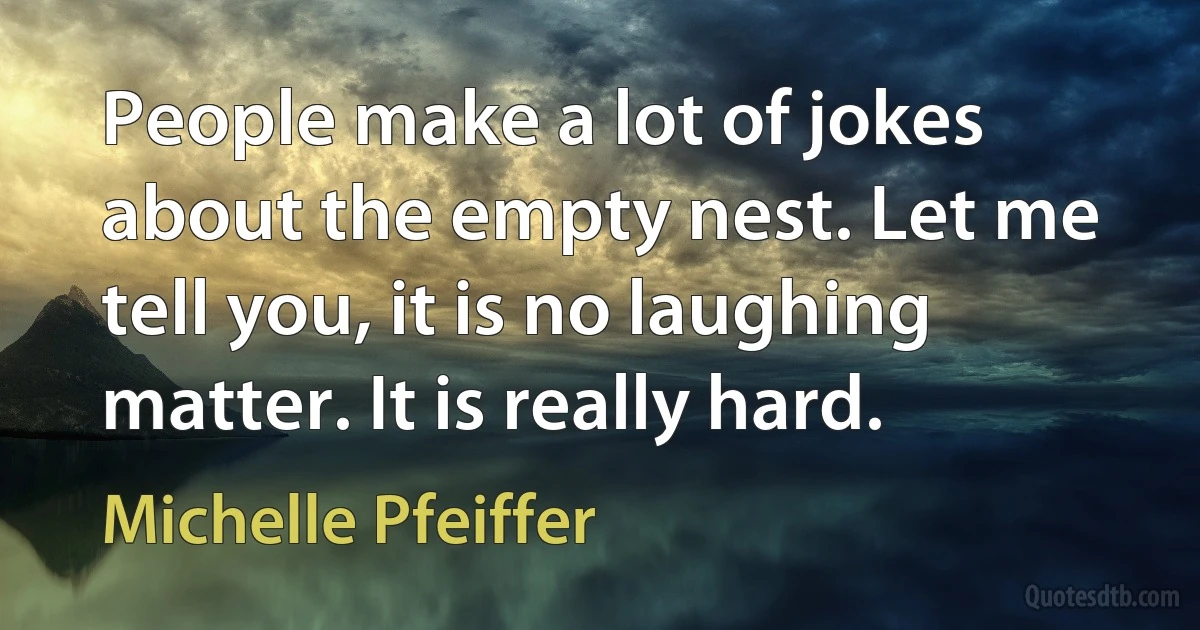 People make a lot of jokes about the empty nest. Let me tell you, it is no laughing matter. It is really hard. (Michelle Pfeiffer)