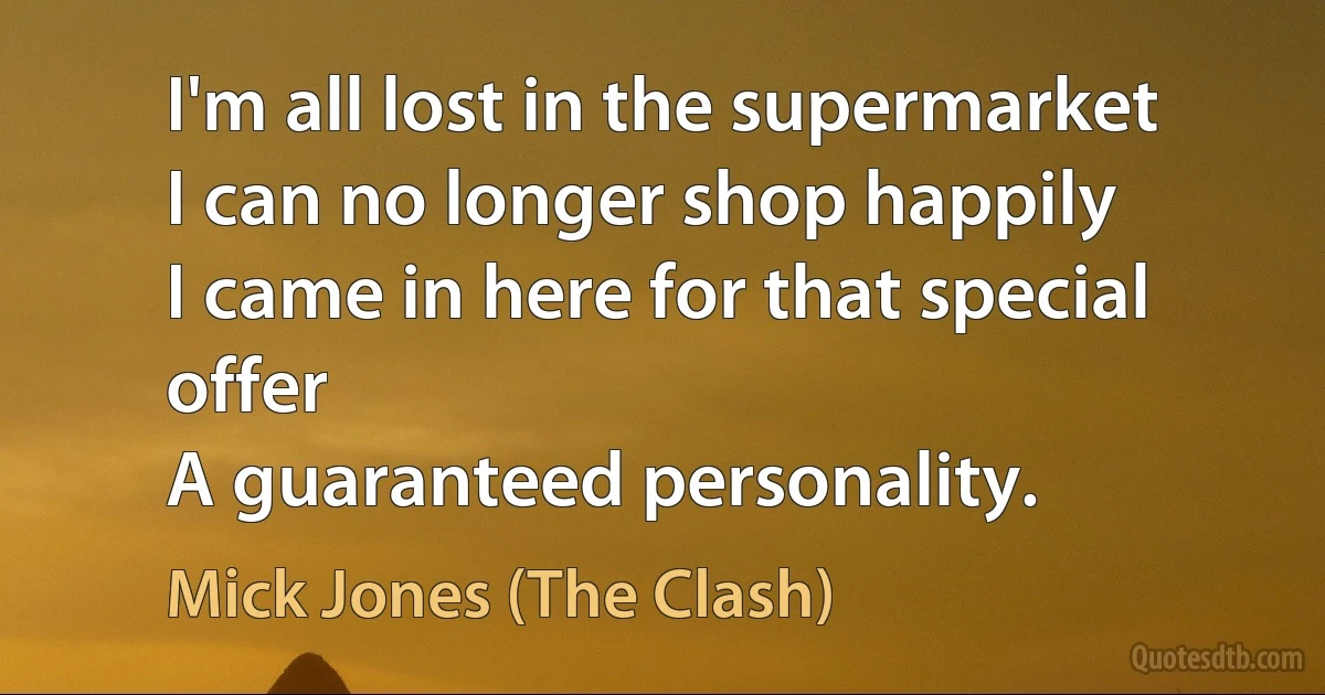 I'm all lost in the supermarket
I can no longer shop happily
I came in here for that special offer
A guaranteed personality. (Mick Jones (The Clash))