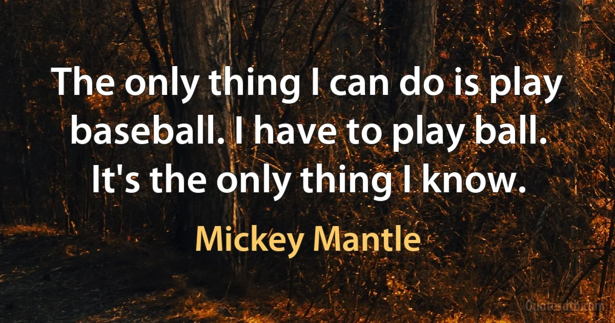 The only thing I can do is play baseball. I have to play ball. It's the only thing I know. (Mickey Mantle)