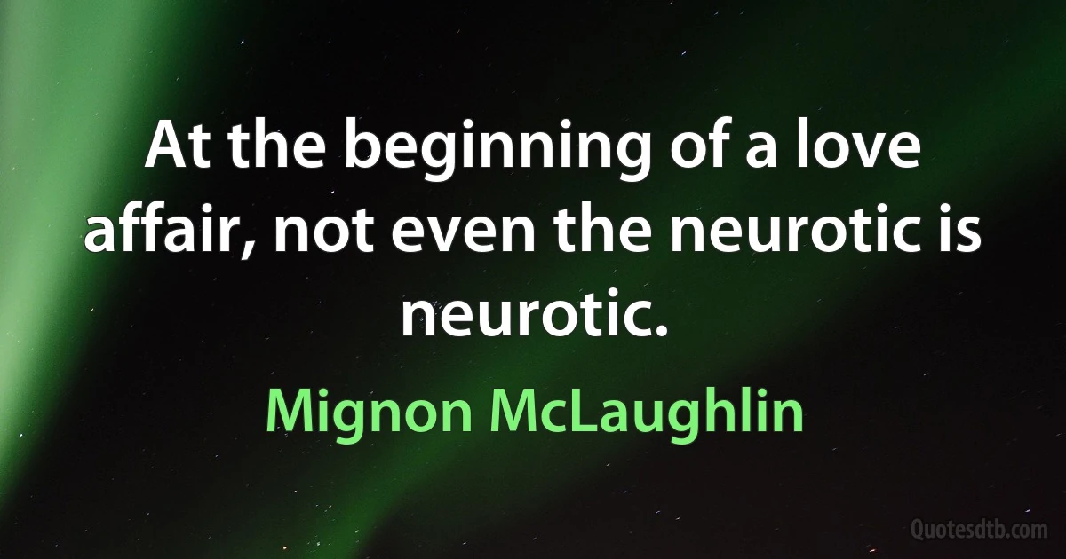 At the beginning of a love affair, not even the neurotic is neurotic. (Mignon McLaughlin)