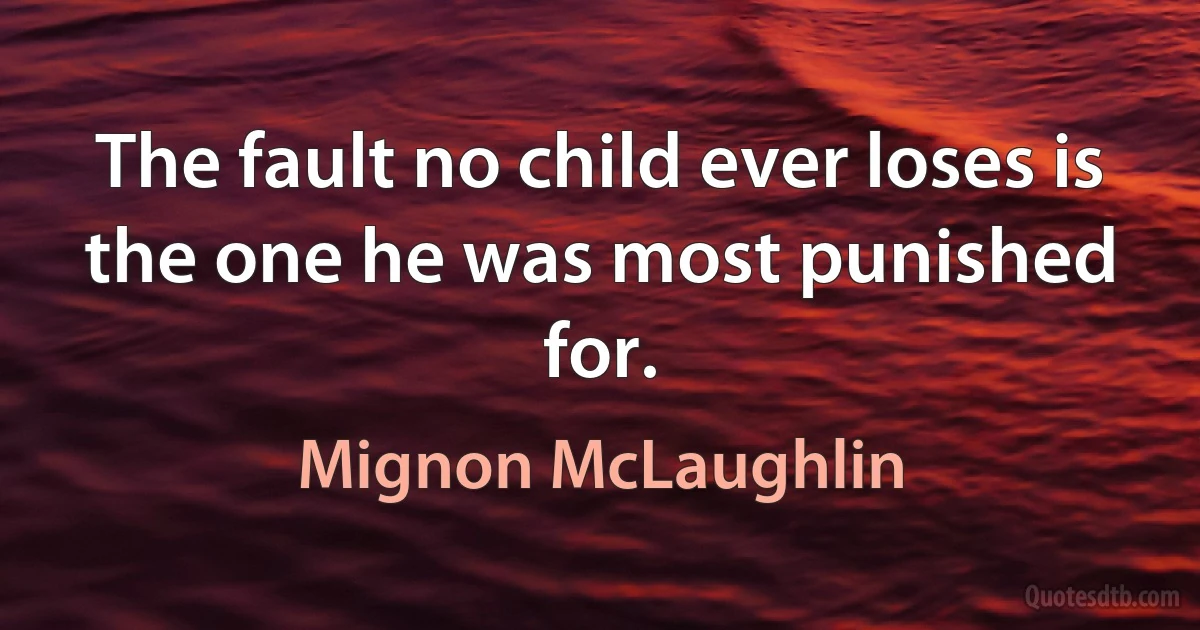 The fault no child ever loses is the one he was most punished for. (Mignon McLaughlin)