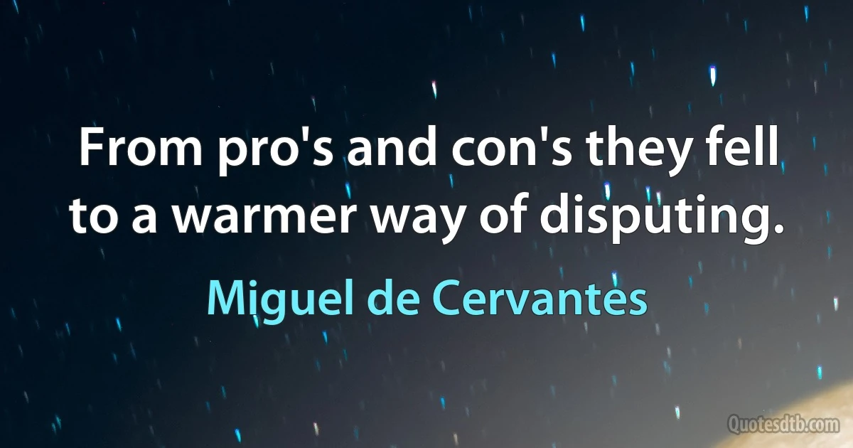 From pro's and con's they fell to a warmer way of disputing. (Miguel de Cervantes)