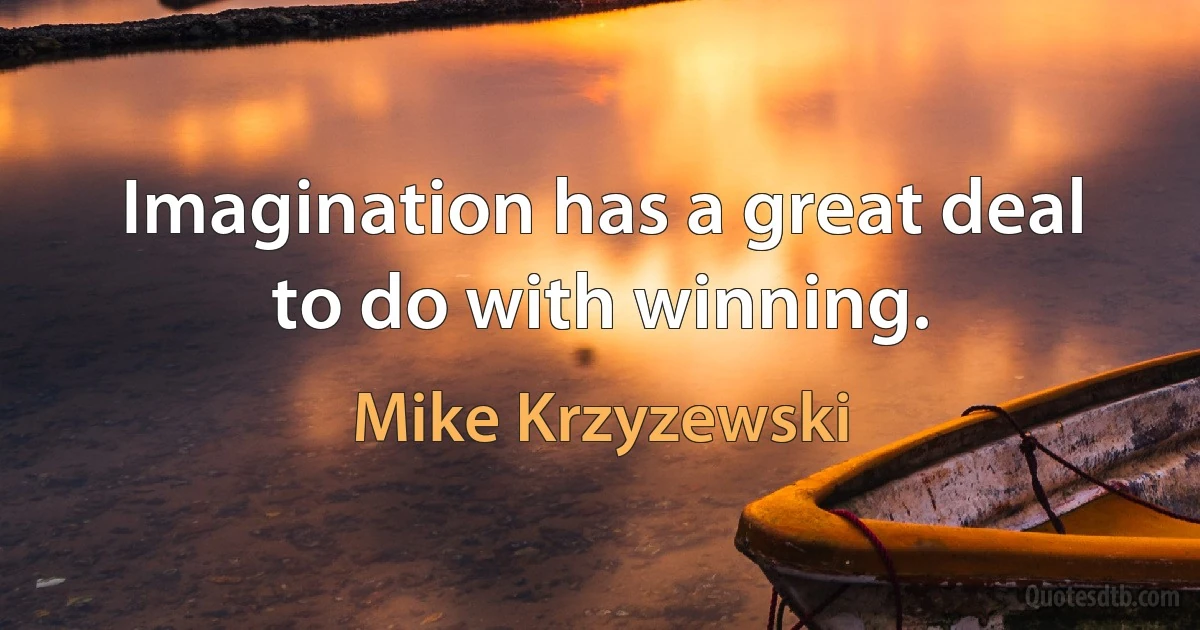 Imagination has a great deal to do with winning. (Mike Krzyzewski)