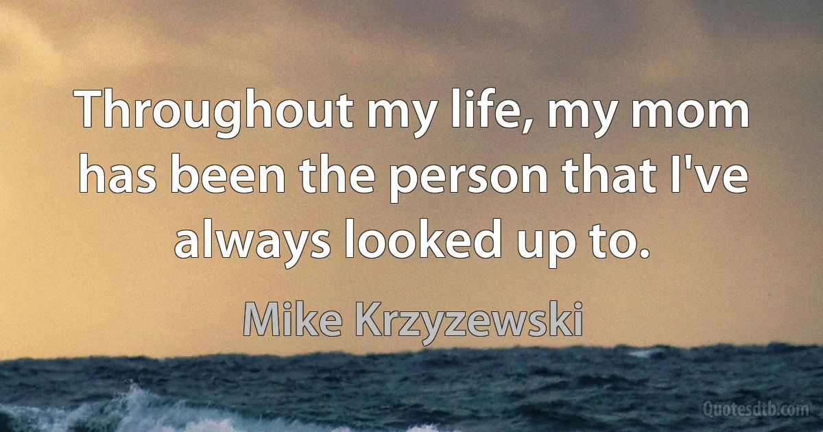 Throughout my life, my mom has been the person that I've always looked up to. (Mike Krzyzewski)