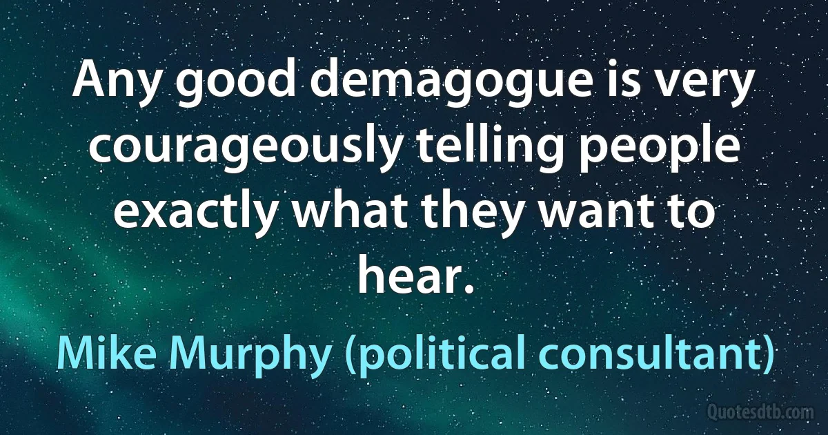 Any good demagogue is very courageously telling people exactly what they want to hear. (Mike Murphy (political consultant))