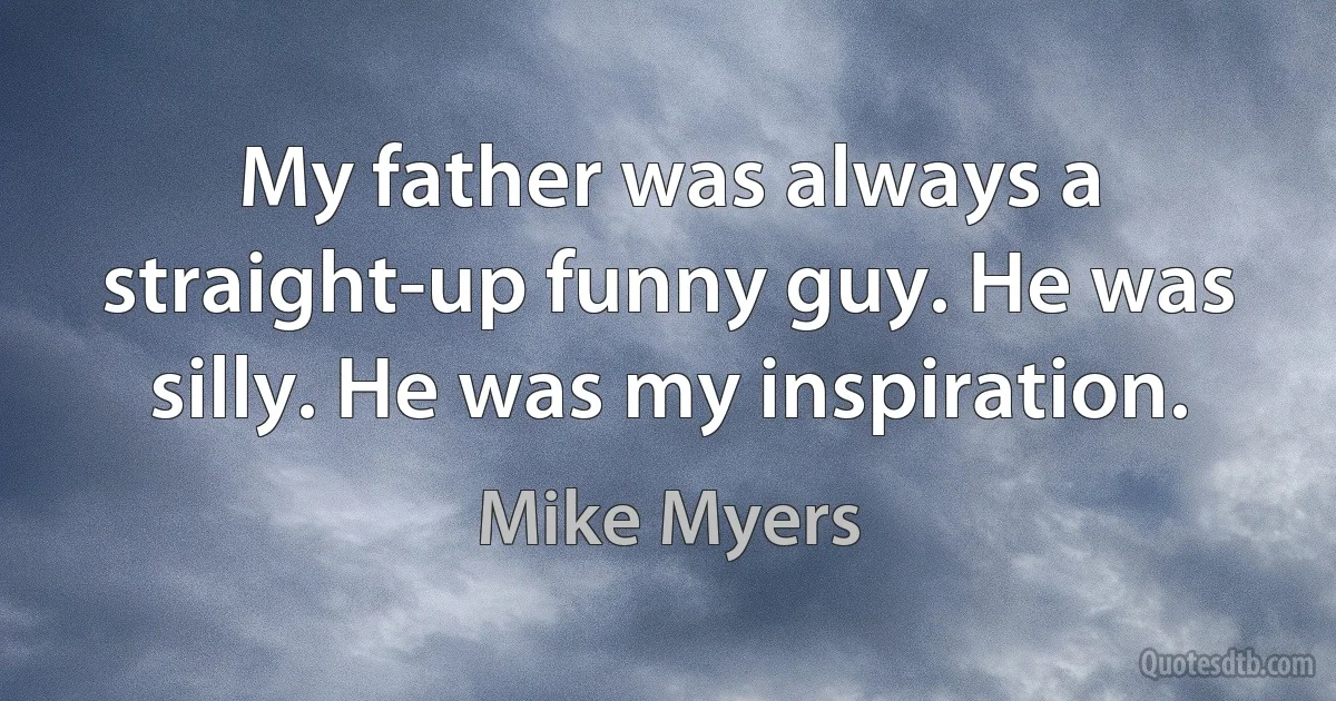 My father was always a straight-up funny guy. He was silly. He was my inspiration. (Mike Myers)