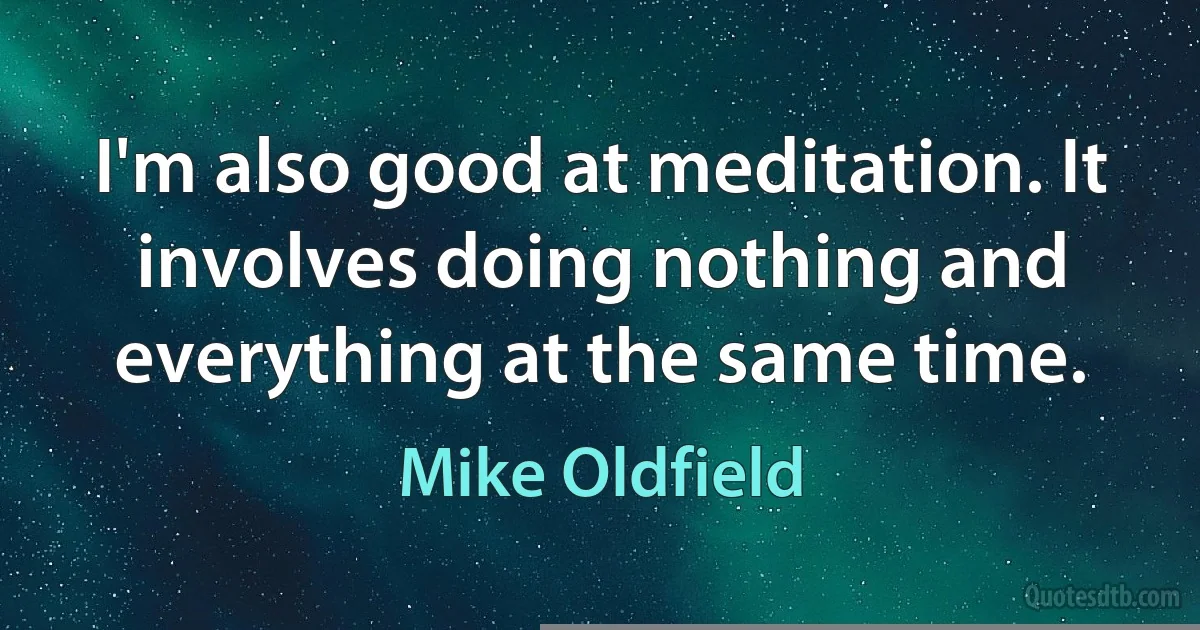 I'm also good at meditation. It involves doing nothing and everything at the same time. (Mike Oldfield)