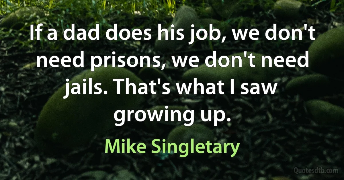 If a dad does his job, we don't need prisons, we don't need jails. That's what I saw growing up. (Mike Singletary)