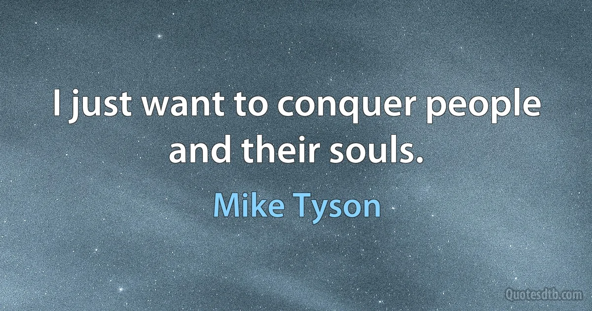 I just want to conquer people and their souls. (Mike Tyson)