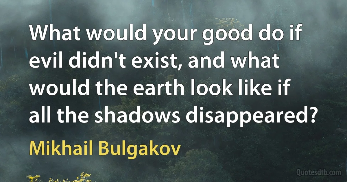 What would your good do if evil didn't exist, and what would the earth look like if all the shadows disappeared? (Mikhail Bulgakov)