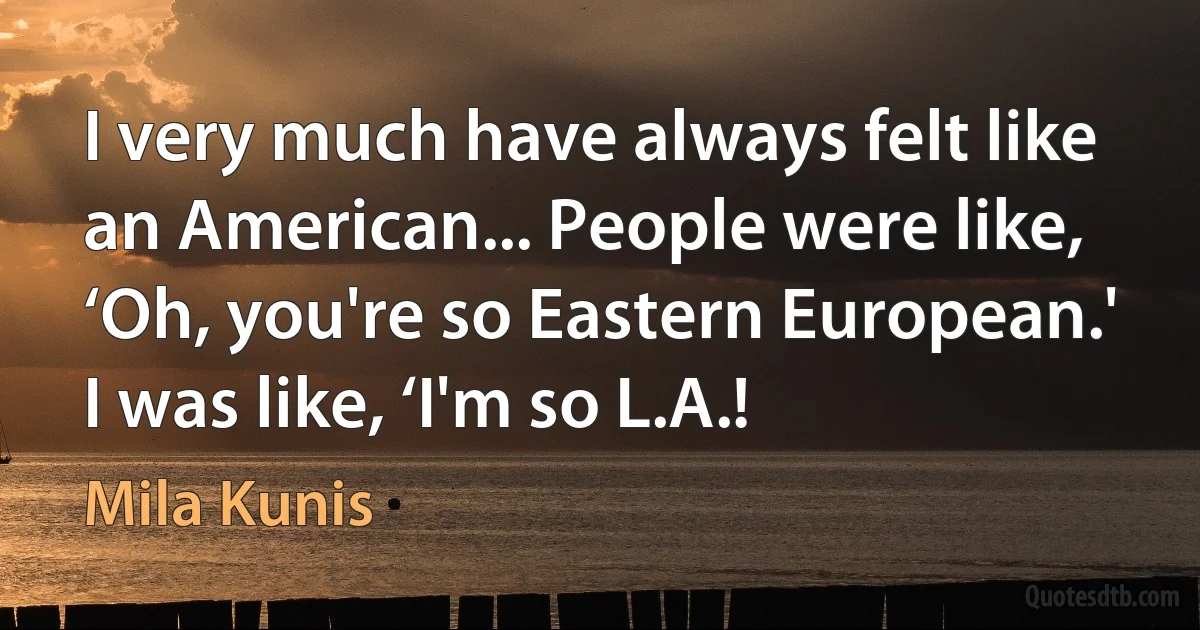 I very much have always felt like an American... People were like, ‘Oh, you're so Eastern European.' I was like, ‘I'm so L.A.! (Mila Kunis)