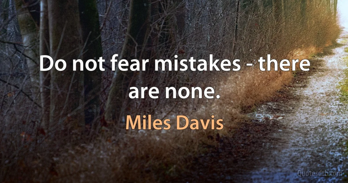 Do not fear mistakes - there are none. (Miles Davis)