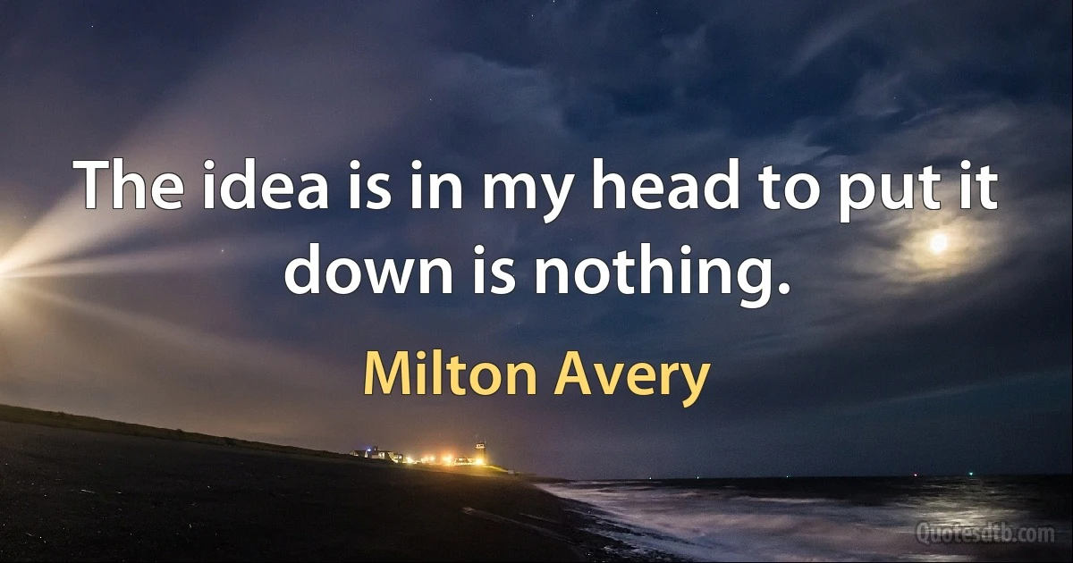 The idea is in my head to put it down is nothing. (Milton Avery)