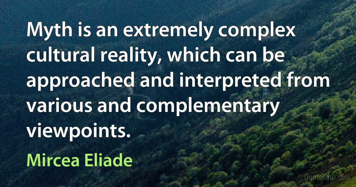 Myth is an extremely complex cultural reality, which can be approached and interpreted from various and complementary viewpoints. (Mircea Eliade)