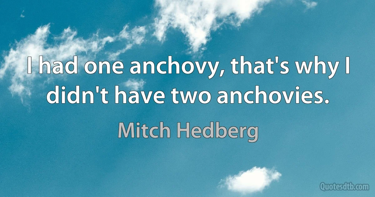 I had one anchovy, that's why I didn't have two anchovies. (Mitch Hedberg)