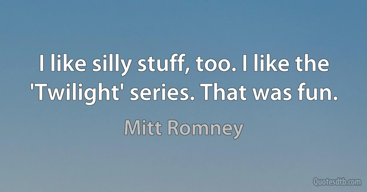 I like silly stuff, too. I like the 'Twilight' series. That was fun. (Mitt Romney)