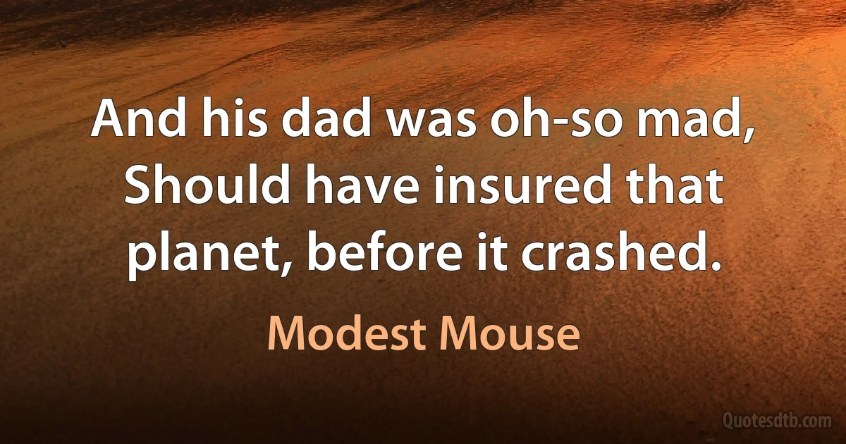 And his dad was oh-so mad,
Should have insured that planet, before it crashed. (Modest Mouse)