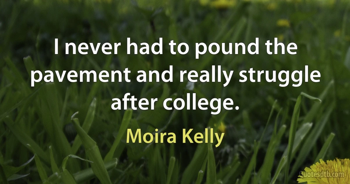 I never had to pound the pavement and really struggle after college. (Moira Kelly)