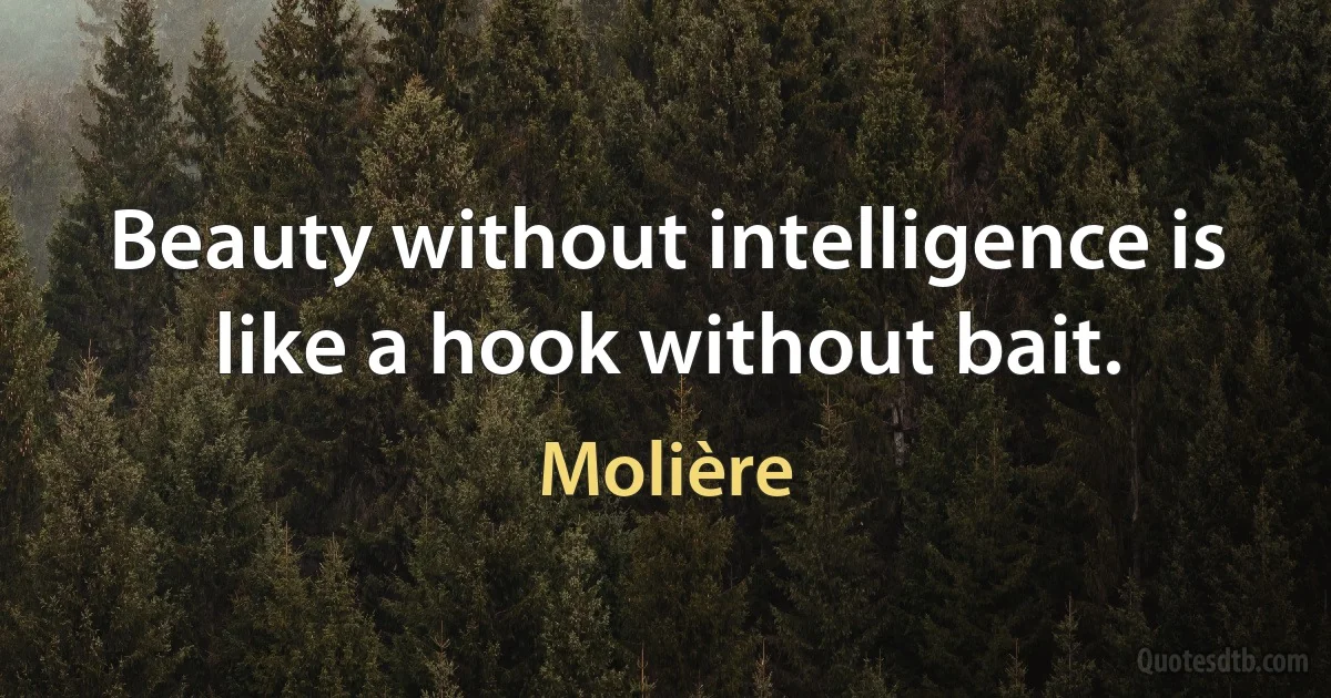 Beauty without intelligence is like a hook without bait. (Molière)