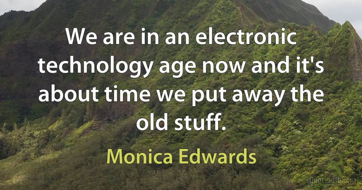 We are in an electronic technology age now and it's about time we put away the old stuff. (Monica Edwards)